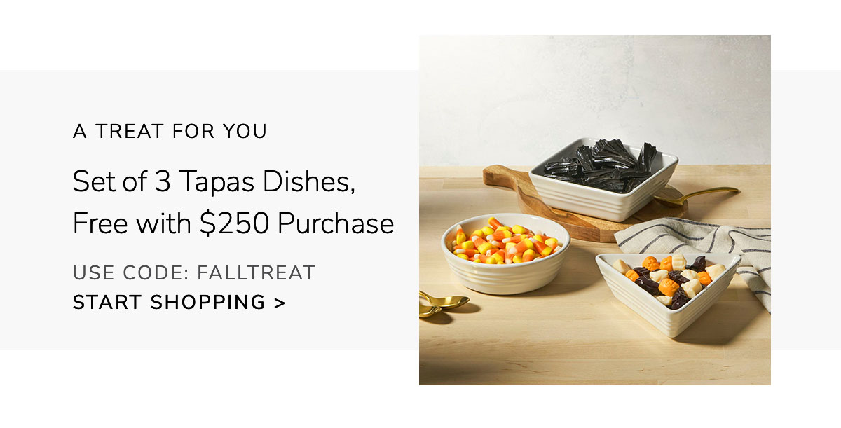 A TREAT FOR YOU: Free Set of 3 Tapas Dishes with $250 Purchase USE CODE: FALLTREAT - SHOP NOW