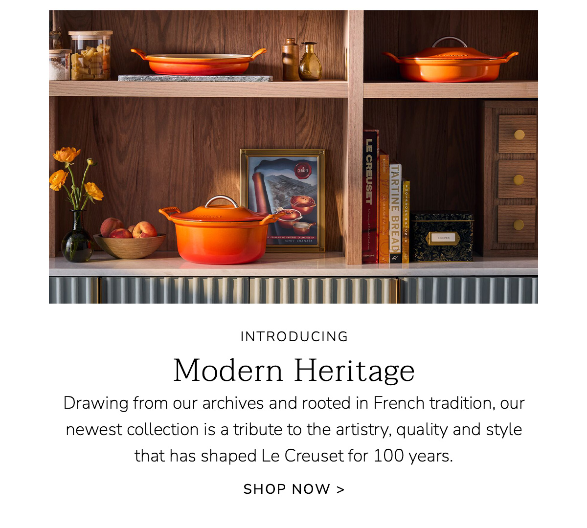 INTRODUCING Modern Heritage: Drawing from our archives and rooted in French tradition, our newest collection is a tribute to the artistry, quality and style that has shaped Le Creuset for 100 years. SHOP NOW