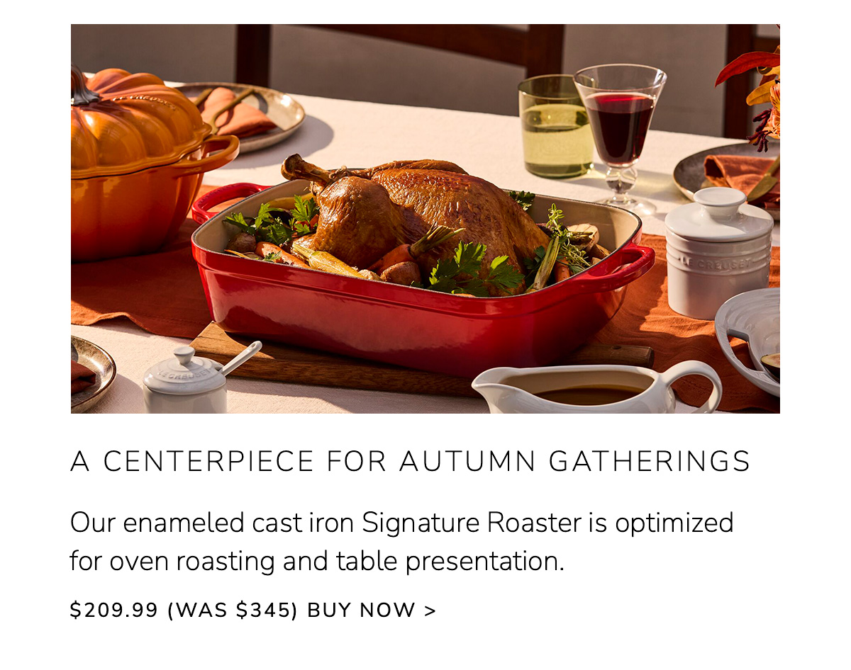 A Centerpiece for Autumn Gatherings: Our enameled cast iron Signature Roaster is optimized for oven roasting and table presentation. $209.99 (Was $345) - BUY NOW