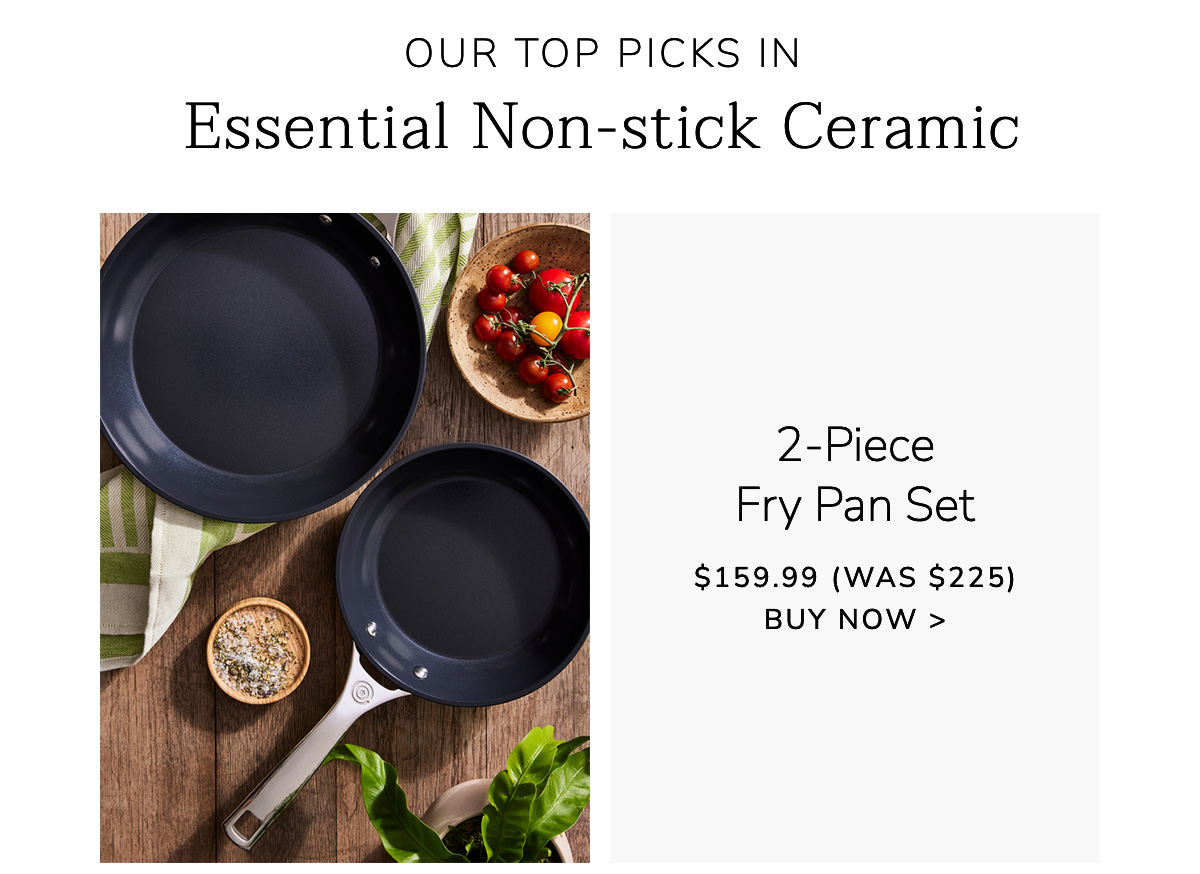 Our Top Picks in Essential Non-stick Ceramic: 2-Piece Fry Pan Set: $159.99 (Was $225) - BUY NOW