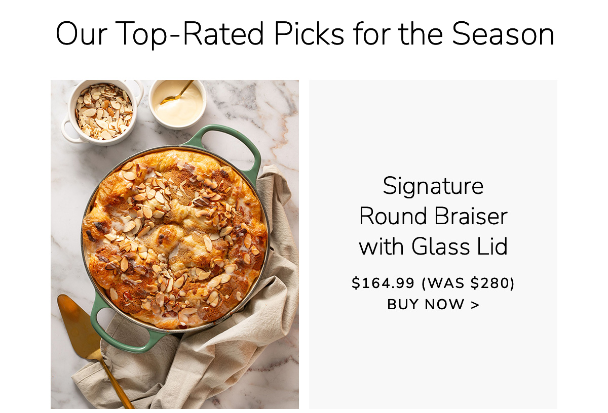 Our Top-Rated Picks for the Season: Signature Round Braiser with Glass Lid $164.99 (Was $280) - BUY NOW