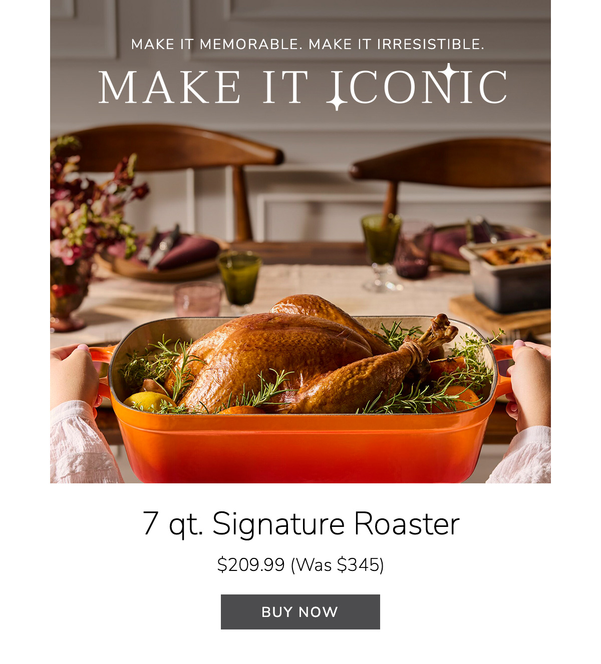  Make It Memorable. Make It Irresistible. MAKE IT ICONIC - 7 qt. Signature Roaster $209.99 (Was $345) - BUY NOW