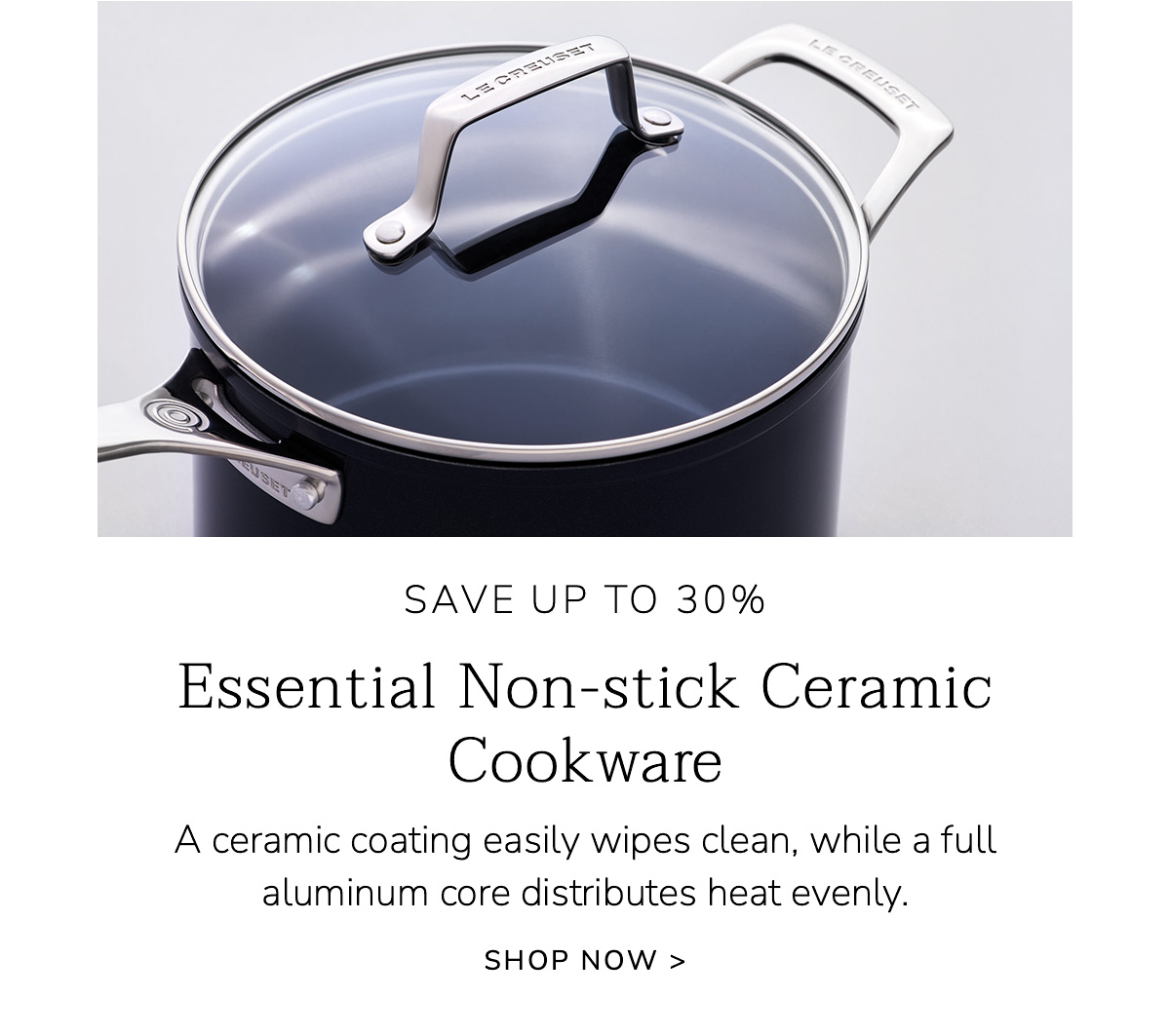 SAVE UP TO 30% - Essential Non-stick Ceramic Cookware: A ceramic coating easily wipes clean, while a full aluminum core distributes heat evenly. SHOP NOW