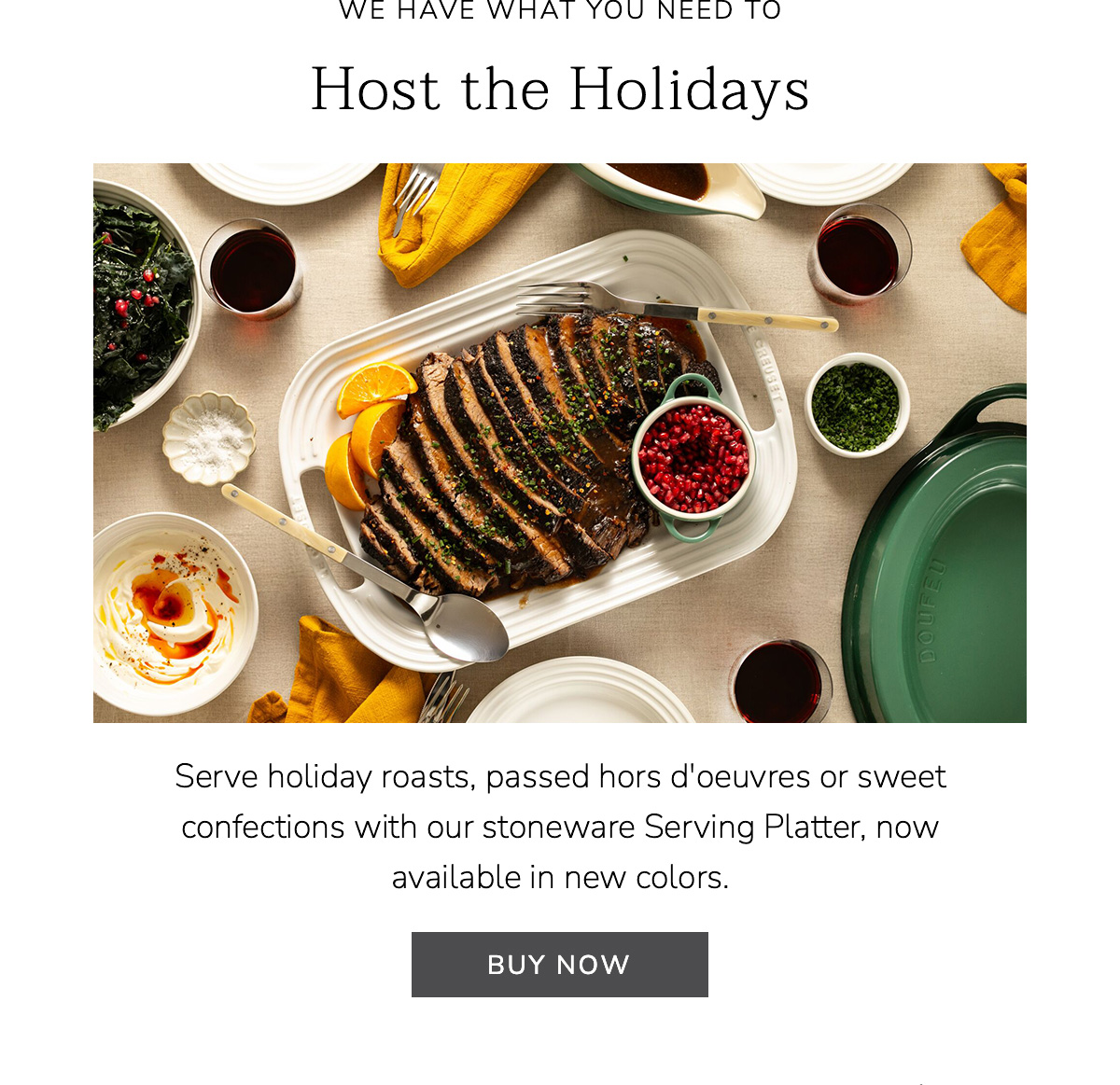 WE HAVE WHAT YOU NEED TO Host the Holidays - Serve holiday roasts, passed hors d'oeuvres or sweet confections with our stoneware Serving Platter, now available in new colors - BUY NOW