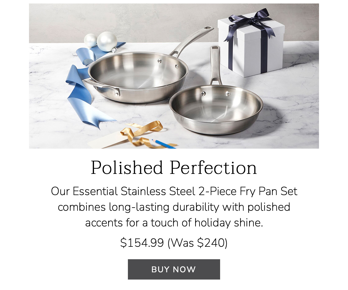 Polished Perfection: Our Essential Stainless Steel 2-Piece Fry Pan Set combines long-lasting durability with polished accents for a touch of holiday shine. $154.99 (Was $240) - BUY NOW