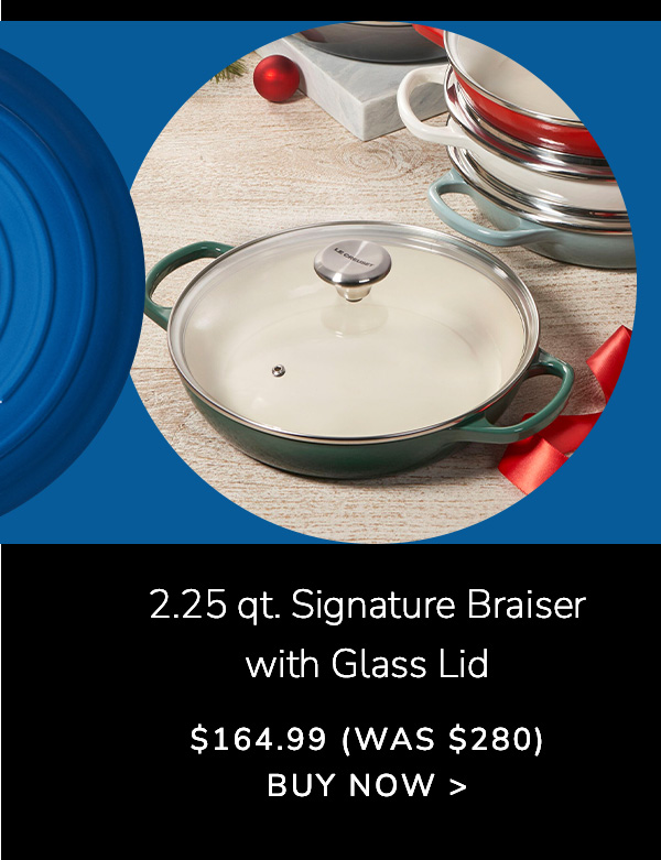 2.25 qt. Signature Braiser with Glass Lid - $164.99 (Was $280) - BUY NOW