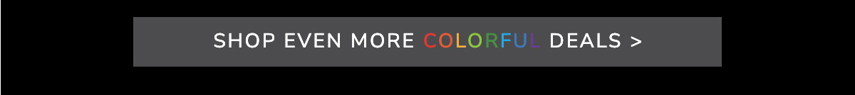 SHOP EVEN MORE COLORFUL DEALS