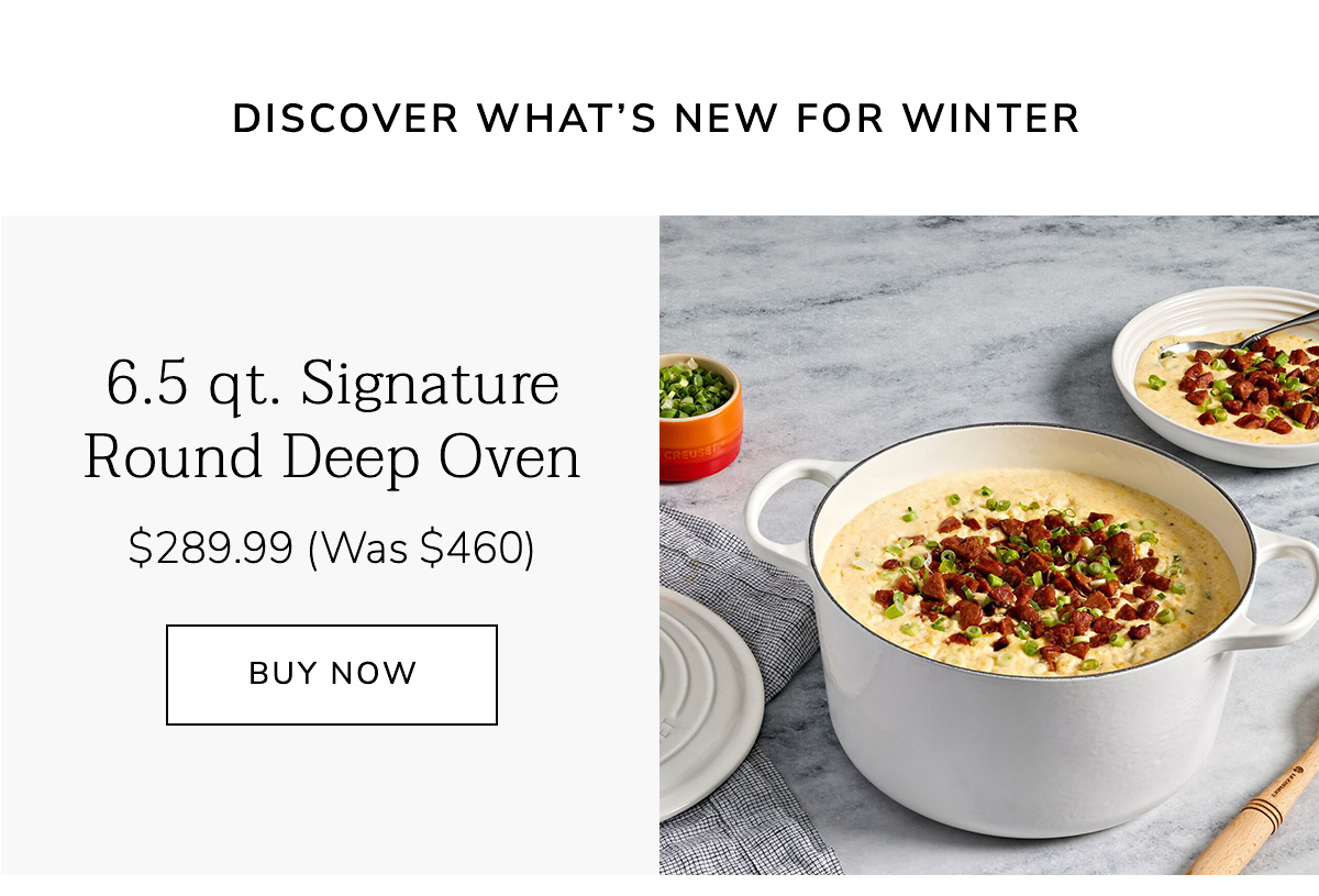 DISCOVER WHAT'S NEW FOR WINTER: 6.5 qt. Signature Round Deep Oven $289.99 (Was $460) - BUY NOW