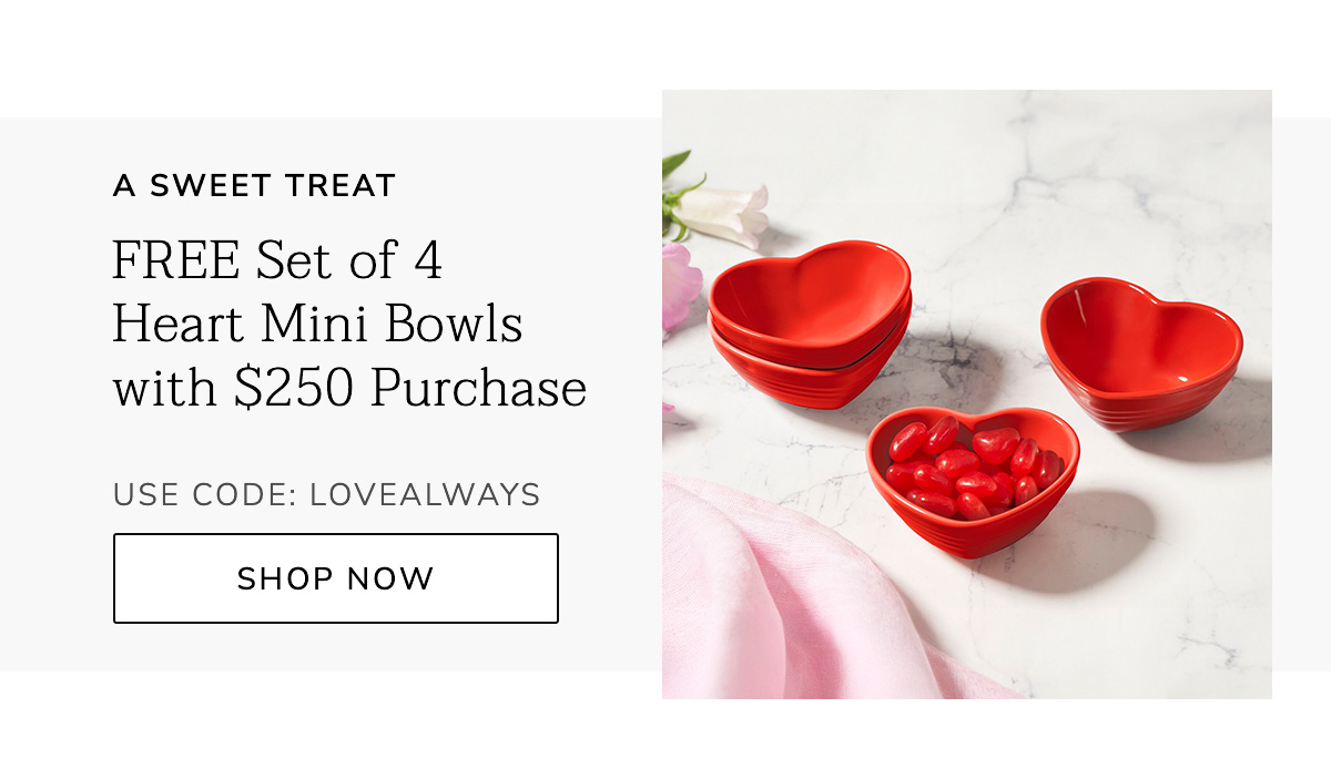 A SWEET TREAT: FREE Set of 4 Heart Mini Bowls with $250 Purchase USE CODE: LOVEALWAYS - START SHOPPING