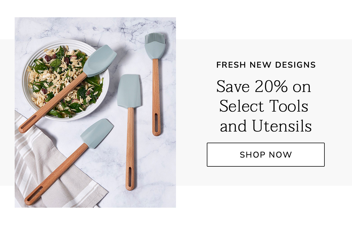 FRESH NEW DESIGNS: Save 20% on Select Tools and Utensils - SHOP NOW