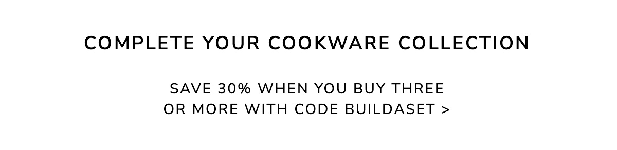 Complete Your Cookware Collection: Save 30% when you buy three or more with code BUILDASET