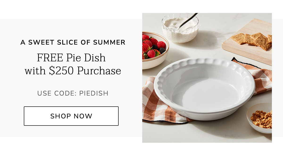 A Sweet Slice of Summer: FREE Pie Dish with $250 Purchase - Use Code: PIEDISH - SHOP NOW