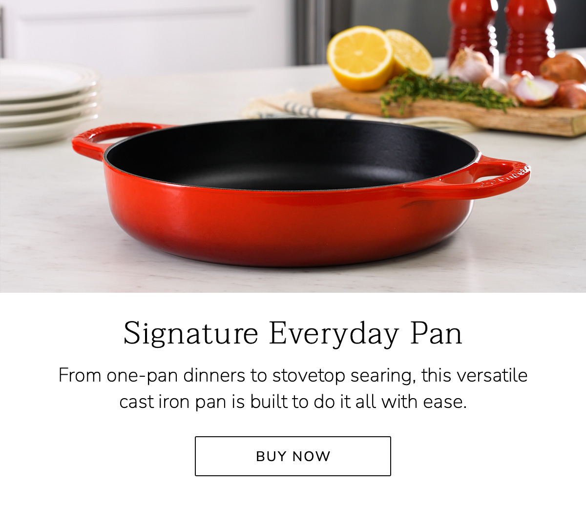 Signature Everyday Pan: From one-pan dinners to stovetop searing, this versatile cast iron pan is built to do it all with ease - BUY NOW