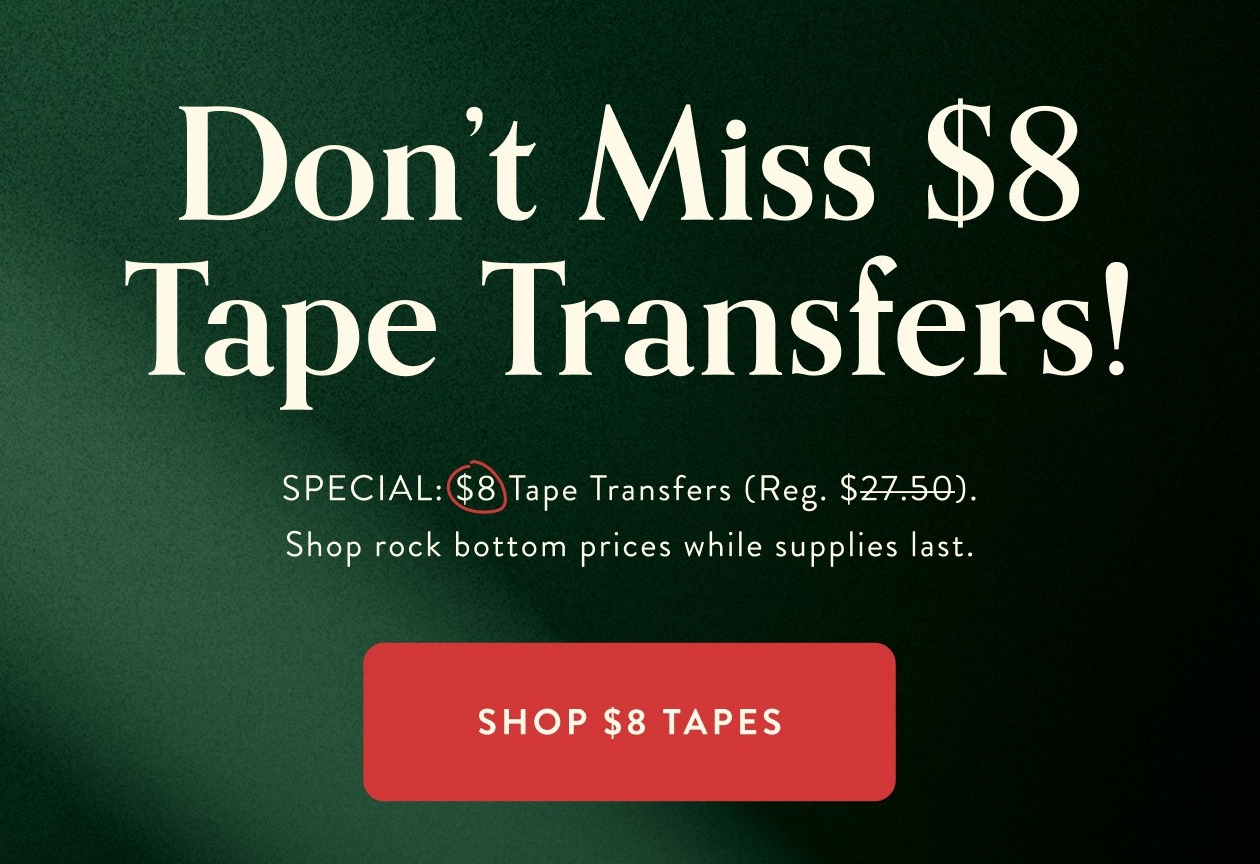 Don't miss $8 tape transfers!