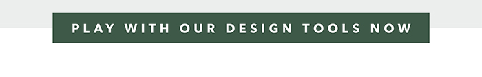 Play with our Design Tools >