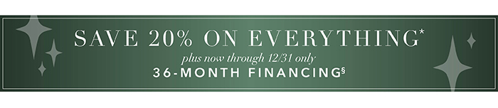 Save 20% on everything* + 36-Month Financing§