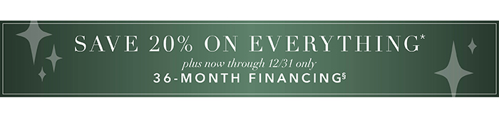 Save 20% on everything* + 36-Month Financing§