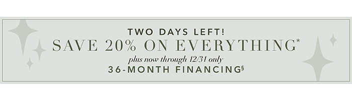 2 DAYS LEFT! | Save 20% on everything* + 36-Month Financing§