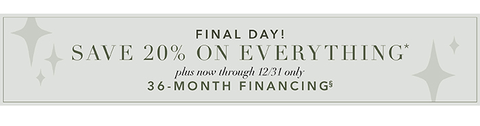 FINAL DAY! | Save 20% on everything* + 36-Month Financing§