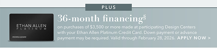 36-month financing with the Ethan Allen Platinum Credit Card. Select to learn more and apply.
