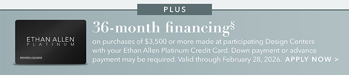 36-month financing with the Ethan Allen Platinum Credit Card. Select to learn more and apply.