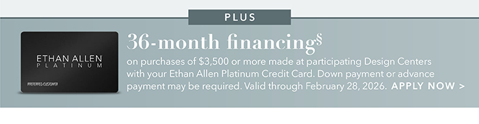 36-month financing with the Ethan Allen Platinum Credit Card. Select to learn more and apply.