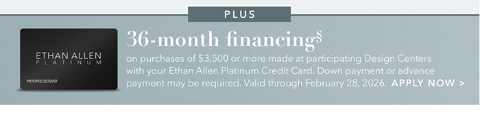 36-month financing with the Ethan Allen Platinum Credit Card. Select to learn more and apply.