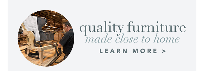 Quality furniture made close to home | Learn more >