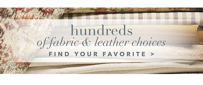 Hundreds of fabric & leather choices | Find your favorite >