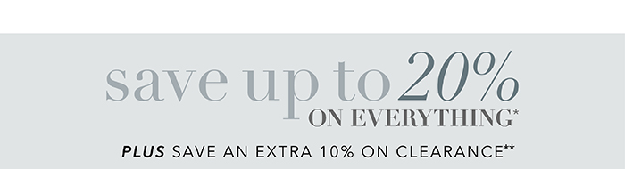Save up to 20% on everything* | Save an extra 10% on Clearance**