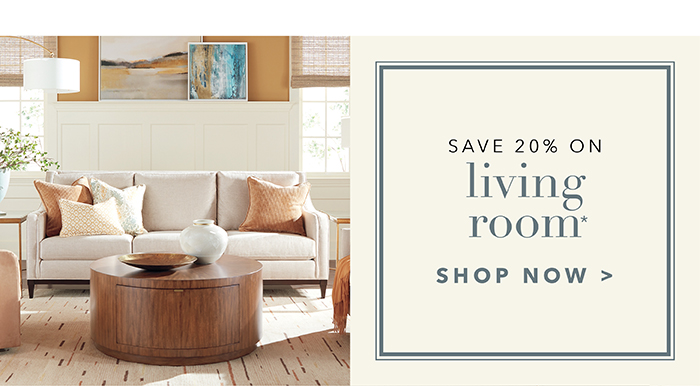 Save 20% on LIVING ROOM* | Shop now >