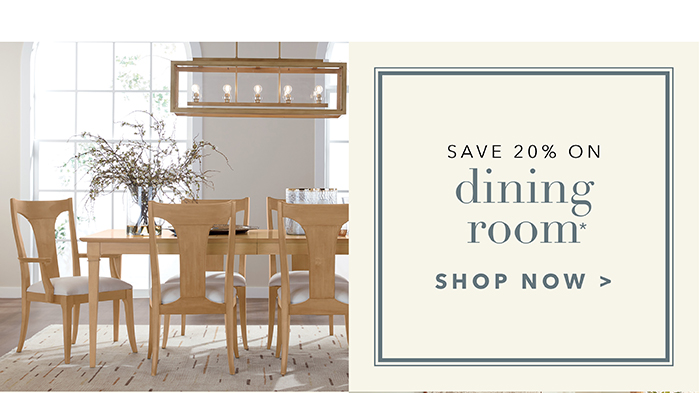 Save 20% on DINING ROOM* | Shop now >