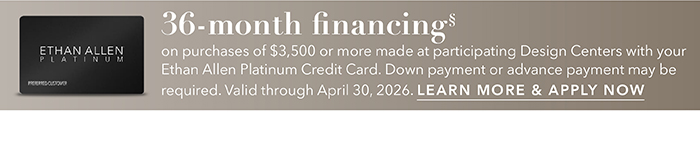 36-month financing with the Ethan Allen Platinum Credit Card. Select to learn more and apply.