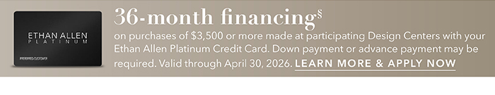 36-month financing with the Ethan Allen Platinum Credit Card. Select to learn more and apply.