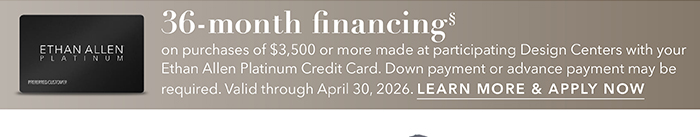 36-month financing with the Ethan Allen Platinum Credit Card. Select to learn more and apply.