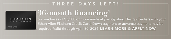 36-month financing with the Ethan Allen Platinum Credit Card. Select to learn more and apply.