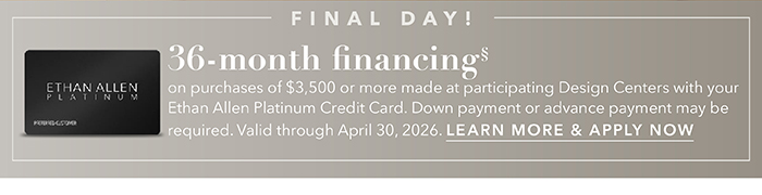 36-month financing with the Ethan Allen Platinum Credit Card. Select to learn more and apply.
