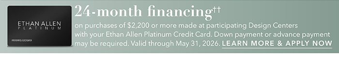 24-month financing†† with the Ethan Allen Platinum Credit Card. Select to learn more and apply.