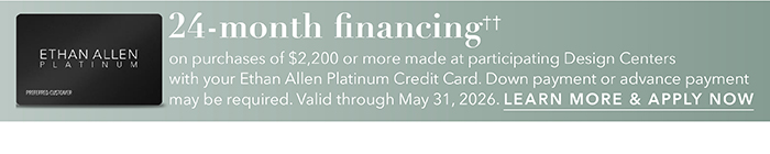 24-month financing†† with the Ethan Allen Platinum Credit Card. Select to learn more and apply.