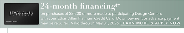 24-month financing†† with the Ethan Allen Platinum Credit Card. Select to learn more and apply.