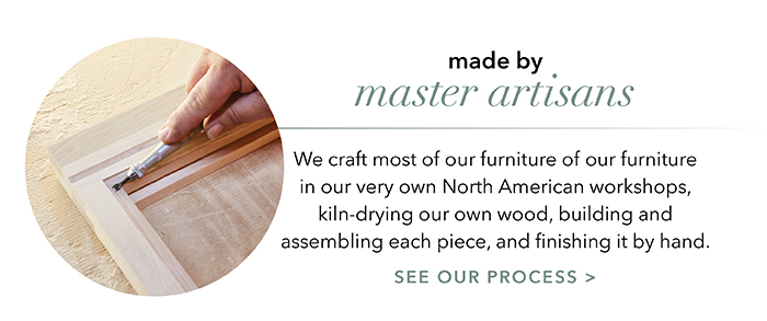 Made by master artisans | See our process >