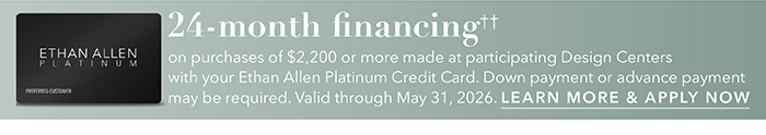 24-month financing†† with the Ethan Allen Platinum Credit Card. Select to learn more and apply.