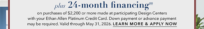 24-month financing†† with the Ethan Allen Platinum Credit Card. Select to learn more and apply.