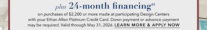 24-month financing†† with the Ethan Allen Platinum Credit Card. Select to learn more and apply.