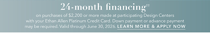24-month financing†† with the Ethan Allen Platinum Credit Card. Select to learn more and apply.