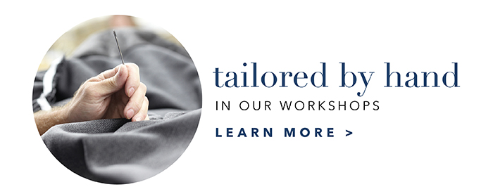 Tailored by hand in our workshops | Learn more >