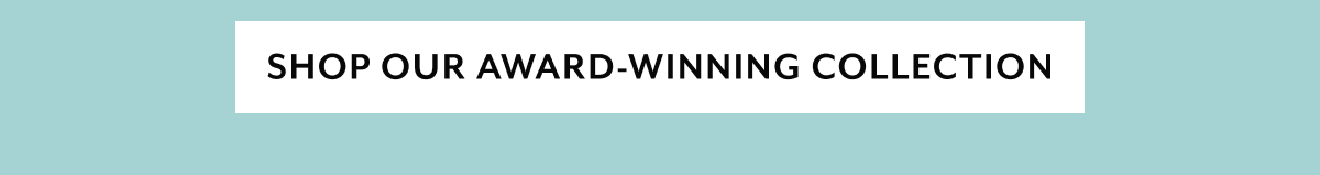 SHOP OUR AWARD-WINNING COLLECTION