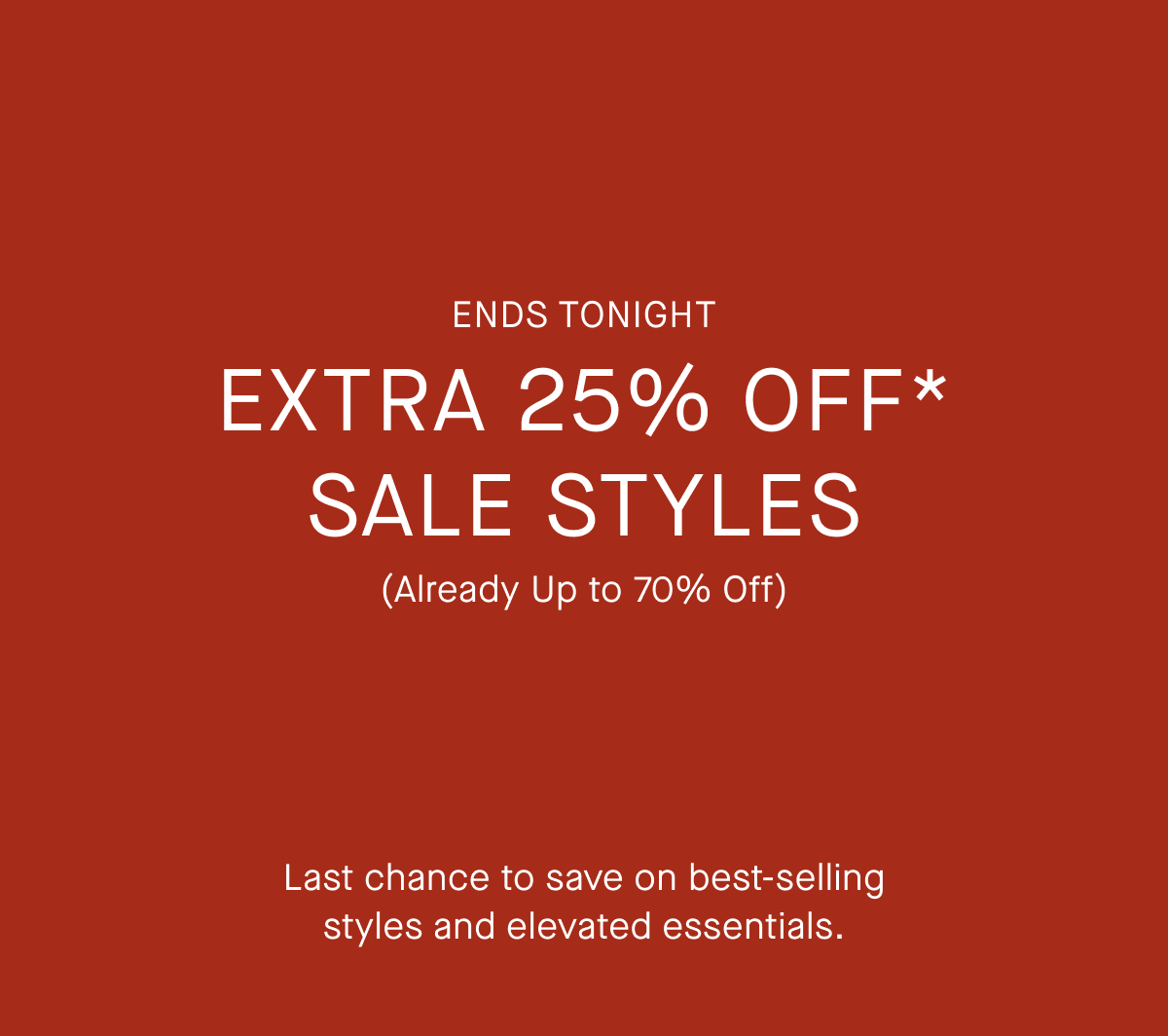 Ends Tonight | This Weekend Only | Extra 25% Off* Sale Styles | (Already Up to 70% Off) | Last chance to save on best-selling styles and elevated essentials.