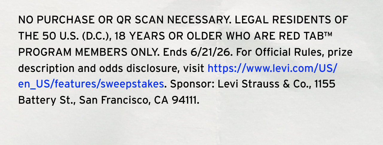 NO PURCHASE OR QR SCAN NECESSARY. LEGAL RESIDENTS OF THE 50 U.S. (D.C.), 18 YEARS OR OLDER WHO ARE RED TAB PROGRAM MEMBERS ONLY. Ends 6/21/26. For Official Rules, prize description and odds disclosure, visit https://www.levi.com/US/en_US/features/sweepstakes. Sponsor: Levi Strauss & Co., 1155 Battery St., San Francisco, CA 94111.