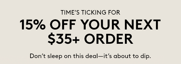 TIME'S TICKING FOR 15% OFF YOUR NEXT $35+ ORDER | Don't sleep on this deal - it's about to dip.